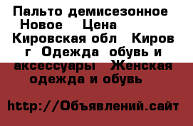 Пальто демисезонное. Новое. › Цена ­ 2 000 - Кировская обл., Киров г. Одежда, обувь и аксессуары » Женская одежда и обувь   